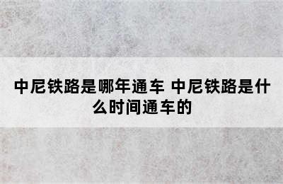 中尼铁路是哪年通车 中尼铁路是什么时间通车的